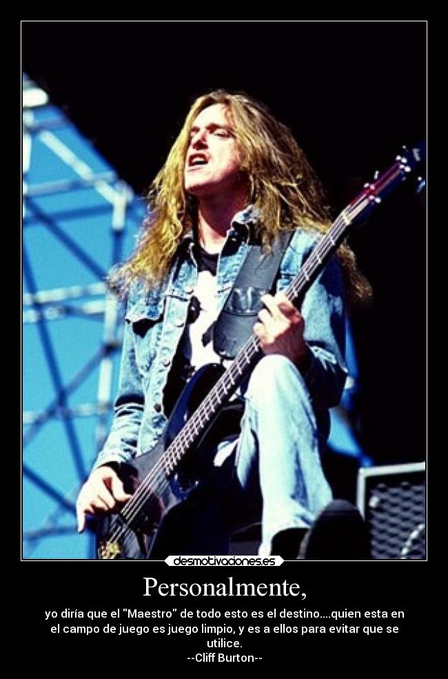 Personalmente, - yo diría que el Maestro de todo esto es el destino....quien esta en
el campo de juego es juego limpio, y es a ellos para evitar que se
utilice.
--Cliff Burton--