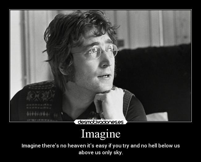 Imagine - Imagine theres no heaven its easy if you try and no hell below us
above us only sky.