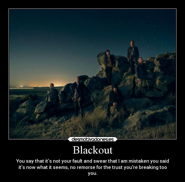 Blackout - You say that its not your fault and swear that I am mistaken you said
its now what it seems, no remorse for the trust youre breaking too
you.