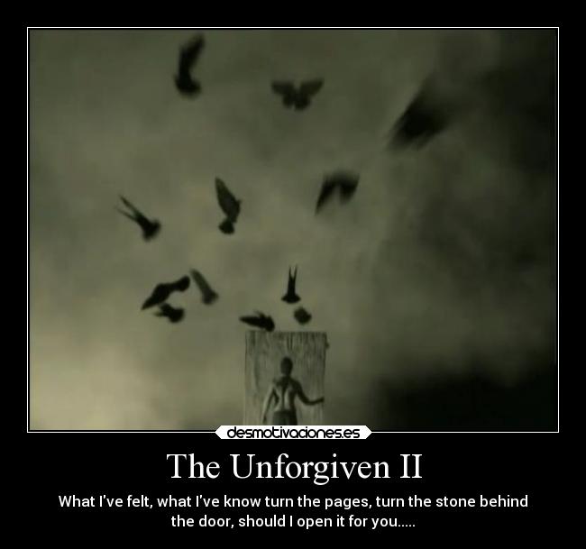 The Unforgiven II - What Ive felt, what Ive know turn the pages, turn the stone behind
the door, should I open it for you.....