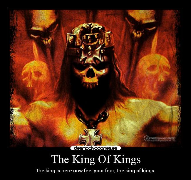 The King Of Kings - The king is here now feel your fear, the king of kings.