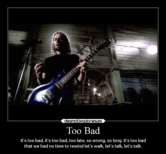 Too Bad - Its too bad, its too bad, too late, so wrong, so long. Its too bad
that we had no time to rewind lets walk, lets talk, lets talk.
