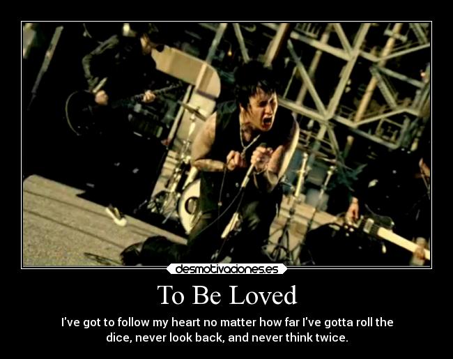 To Be Loved - Ive got to follow my heart no matter how far Ive gotta roll the
dice, never look back, and never think twice.