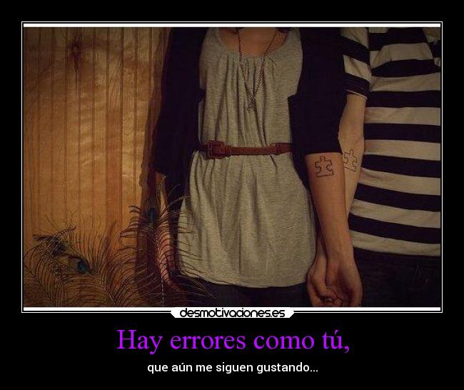 Hay errores como tú, -