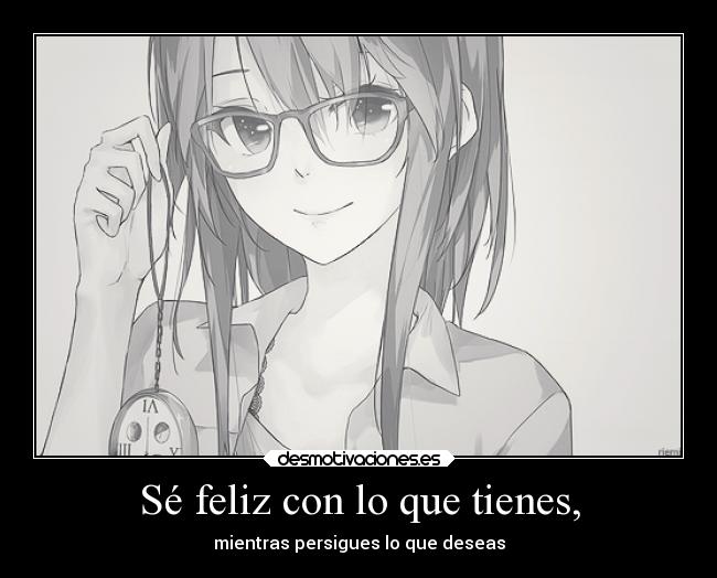 Sé feliz con lo que tienes, - mientras persigues lo que deseas