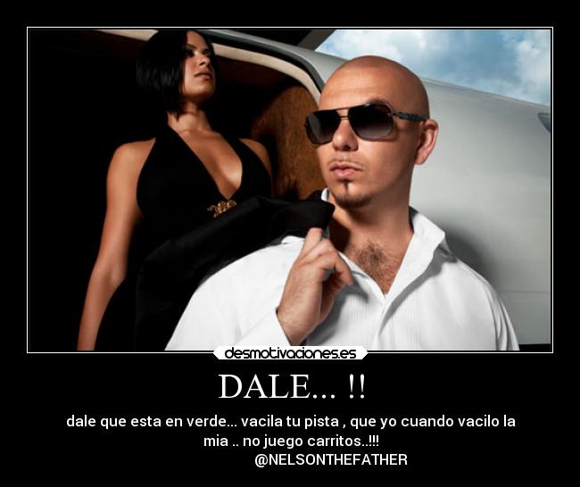 DALE... !! - dale que esta en verde... vacila tu pista , que yo cuando vacilo la
mia .. no juego carritos..!!!
                       @NELSONTHEFATHER