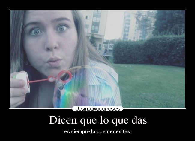 Dicen que lo que das - es siempre lo que necesitas.