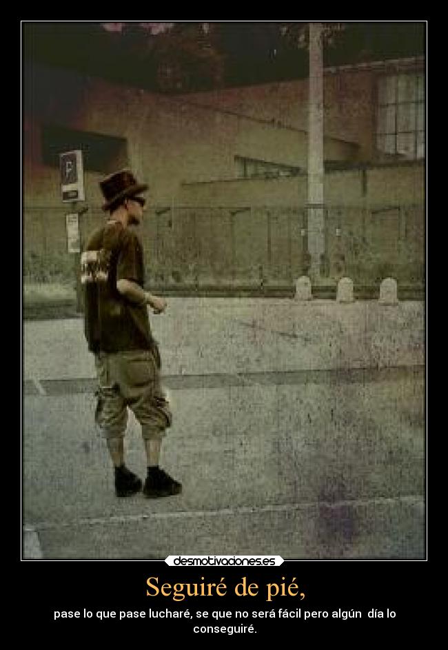 Seguiré de pié, - pase lo que pase lucharé, se que no será fácil pero algún día lo
conseguiré.