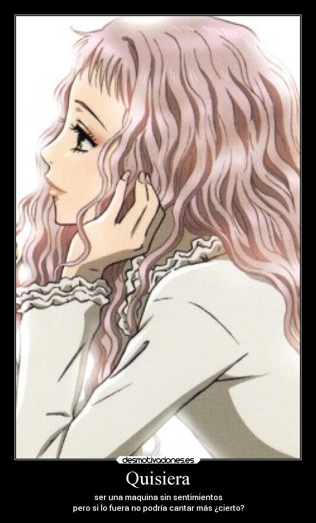 Quisiera - ser una maquina sin sentimientos
pero si lo fuera no podría cantar más ¿cierto?