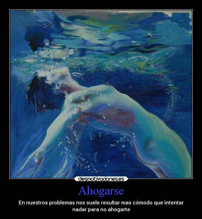 Ahogarse - En nuestros problemas nos suele resultar mas cómodo que intentar
nadar para no ahogarte