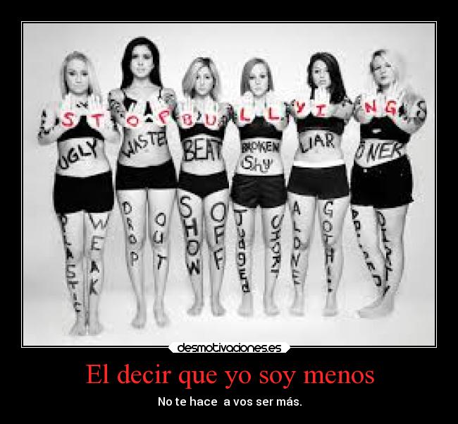 El decir que yo soy menos - No te hace a vos ser más.