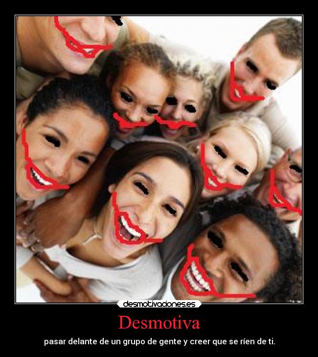 Desmotiva - pasar delante de un grupo de gente y creer que se ríen de ti.