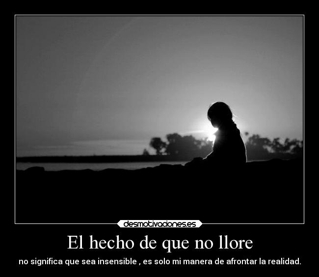 El hecho de que no llore - no significa que sea insensible , es solo mi manera de afrontar la realidad.