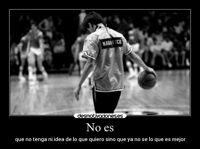 No es - que no tenga ni idea de lo que quiero sino que ya no se lo que es mejor