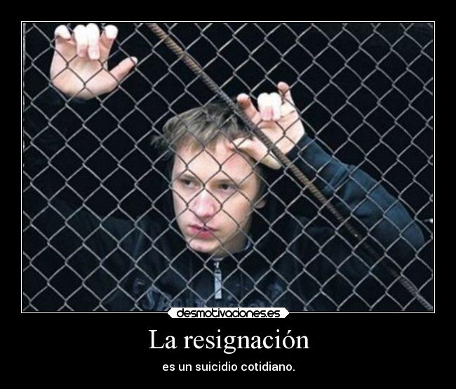 La resignación - es un suicidio cotidiano.