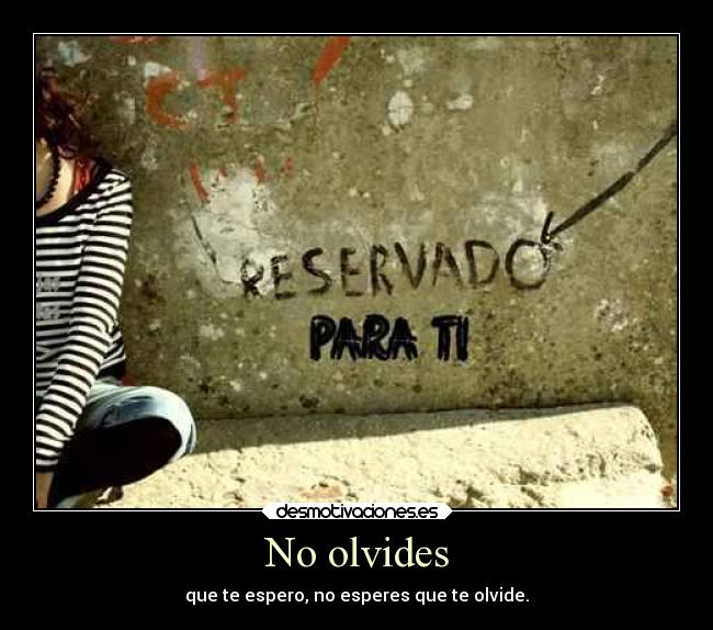 No olvides - que te espero, no esperes que te olvide.