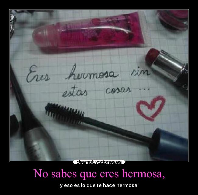 No sabes que eres hermosa, - y eso es lo que te hace hermosa.