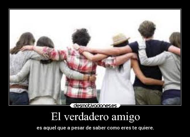 El verdadero amigo - es aquel que a pesar de saber como eres te quiere.