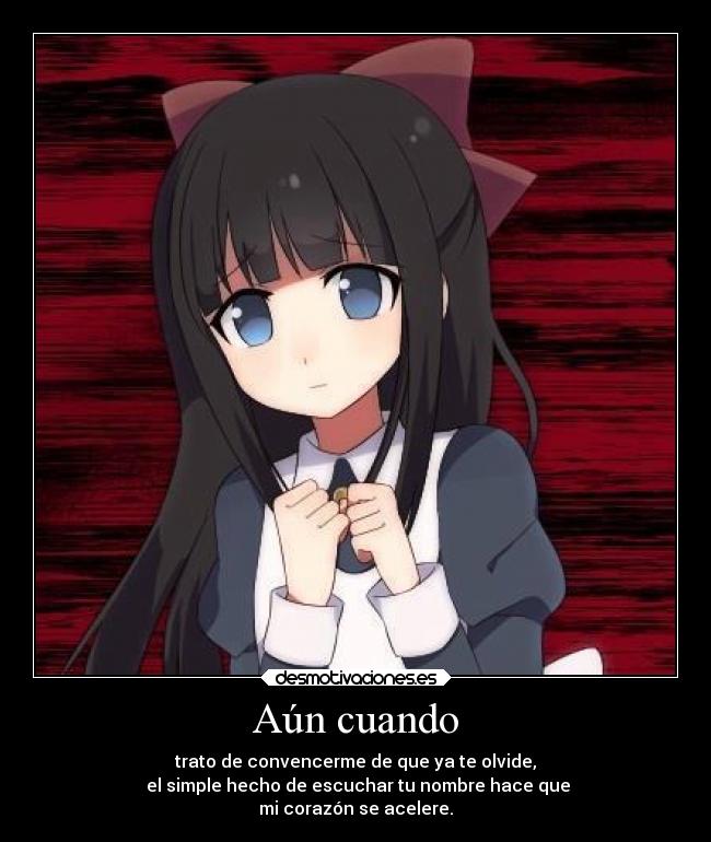 Aún cuando - trato de convencerme de que ya te olvide,
el simple hecho de escuchar tu nombre hace que
mi corazón se acelere.