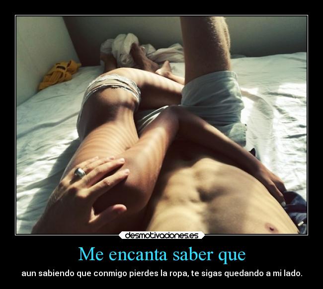 Me encanta saber que - aun sabiendo que conmigo pierdes la ropa, te sigas quedando a mi lado.