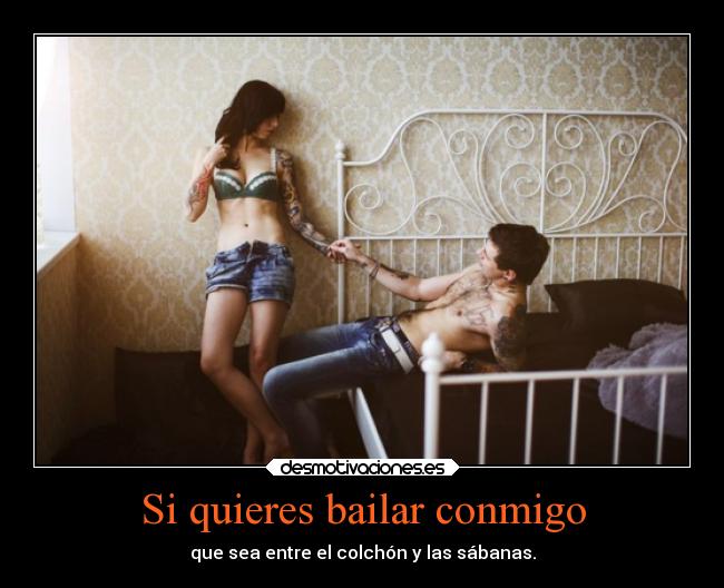 Si quieres bailar conmigo - que sea entre el colchón y las sábanas.