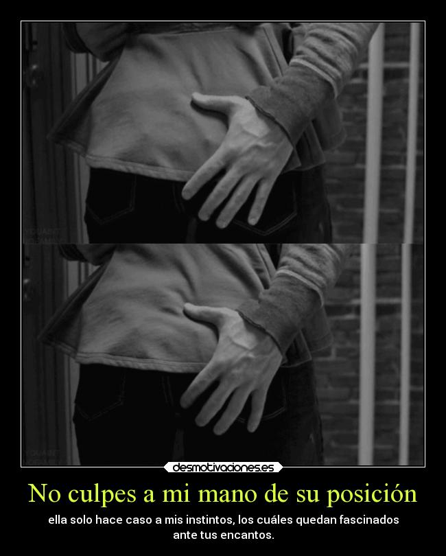 No culpes a mi mano de su posición - ella solo hace caso a mis instintos, los cuáles quedan fascinados
ante tus encantos.