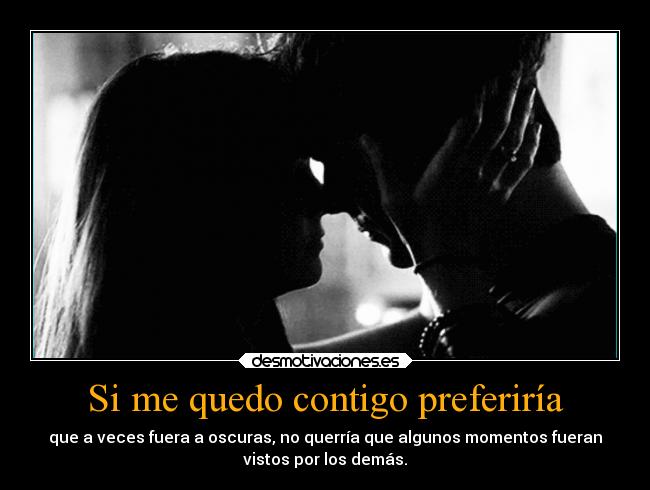 Si me quedo contigo preferiría - que a veces fuera a oscuras, no querría que algunos momentos fueran
vistos por los demás.
