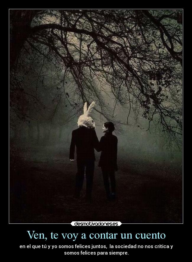 Ven, te voy a contar un cuento - en el que tú y yo somos felices juntos,  la sociedad no nos critica y
somos felices para siempre.