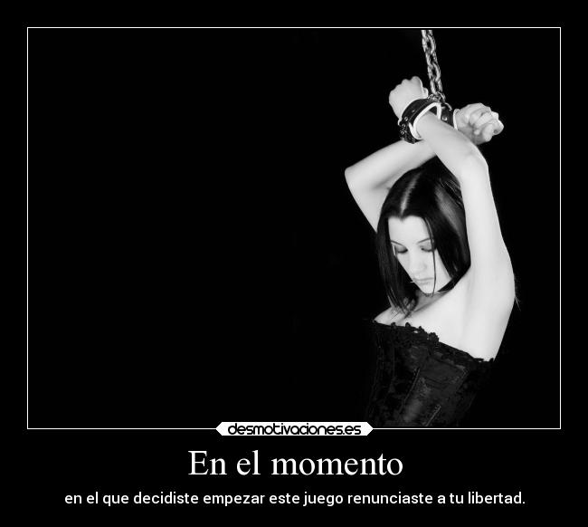 En el momento - en el que decidiste empezar este juego renunciaste a tu libertad.