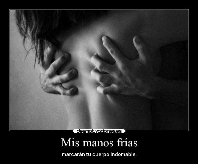 Mis manos frías - marcarán tu cuerpo indomable.