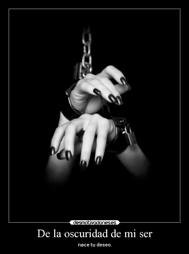De la oscuridad de mi ser - nace tu deseo.