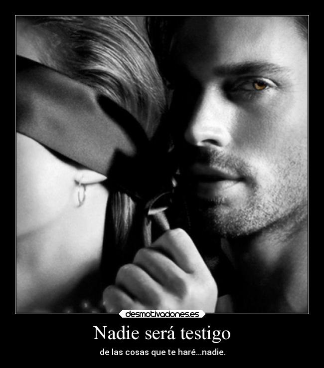 Nadie será testigo - de las cosas que te haré...nadie.