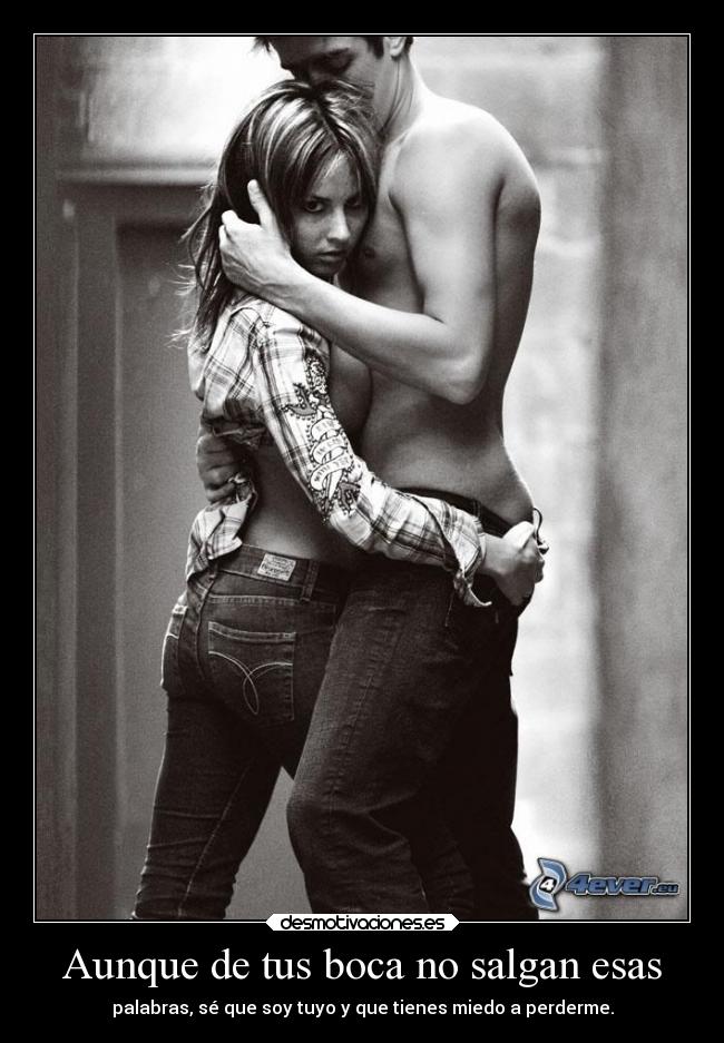 Aunque de tus boca no salgan esas - palabras, sé que soy tuyo y que tienes miedo a perderme.
