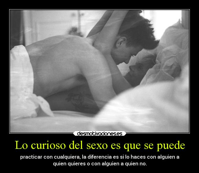 Lo curioso del sexo es que se puede - practicar con cualquiera, la diferencia es si lo haces con alguien a
quien quieres o con alguien a quien no.