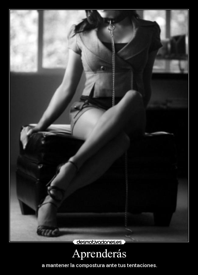 Aprenderás - a mantener la compostura ante tus tentaciones.
