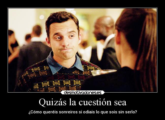 Quizás la cuestión sea - ¿Cómo queréis sonreiros si odiais lo que sois sin serlo?