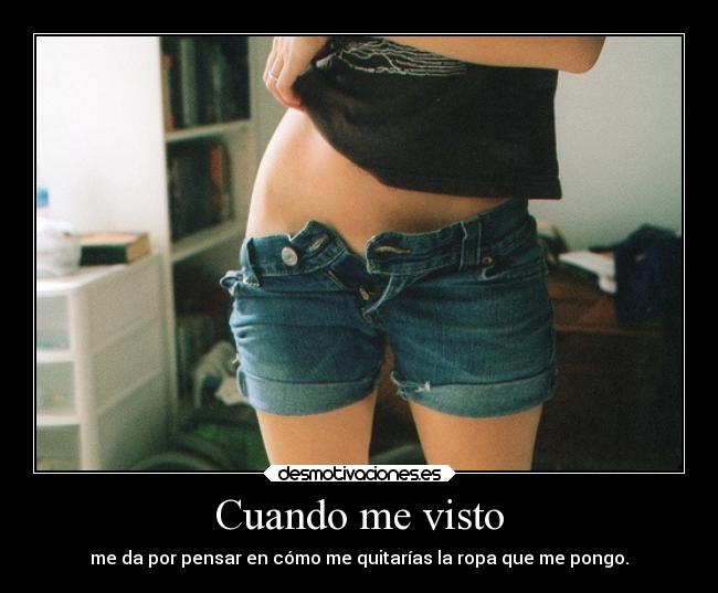 Cuando me visto - me da por pensar en cómo me quitarías la ropa que me pongo.