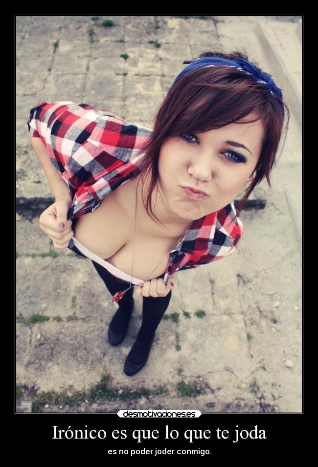 Irónico es que lo que te joda - es no poder joder conmigo.