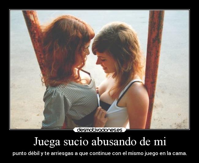 Juega sucio abusando de mi - punto débil y te arriesgas a que continue con el mismo juego en la cama.