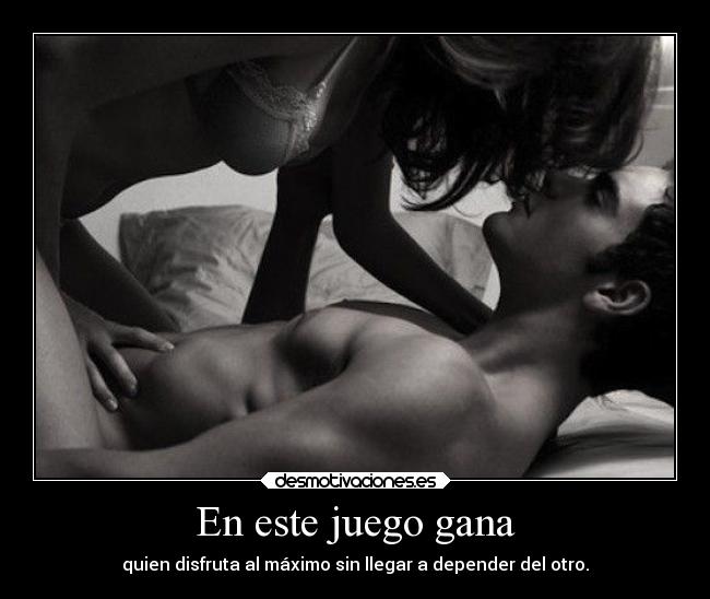 En este juego gana - quien disfruta al máximo sin llegar a depender del otro.