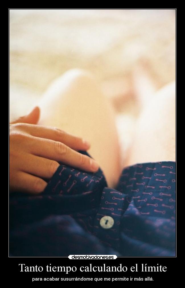 Tanto tiempo calculando el límite - para acabar susurrándome que me permite ir más allá.