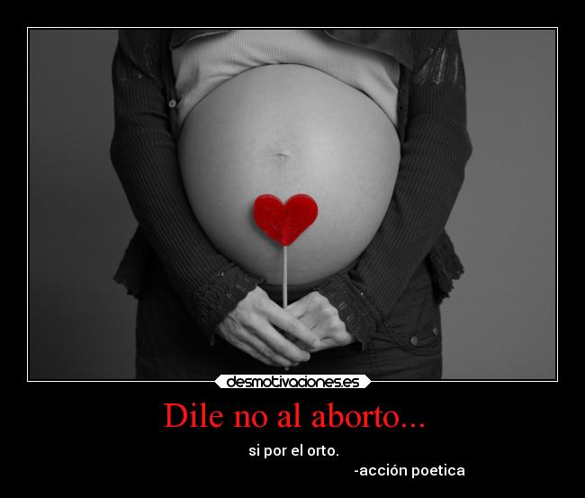 Dile no al aborto... - si por el orto.
                                                                 -acción poetica