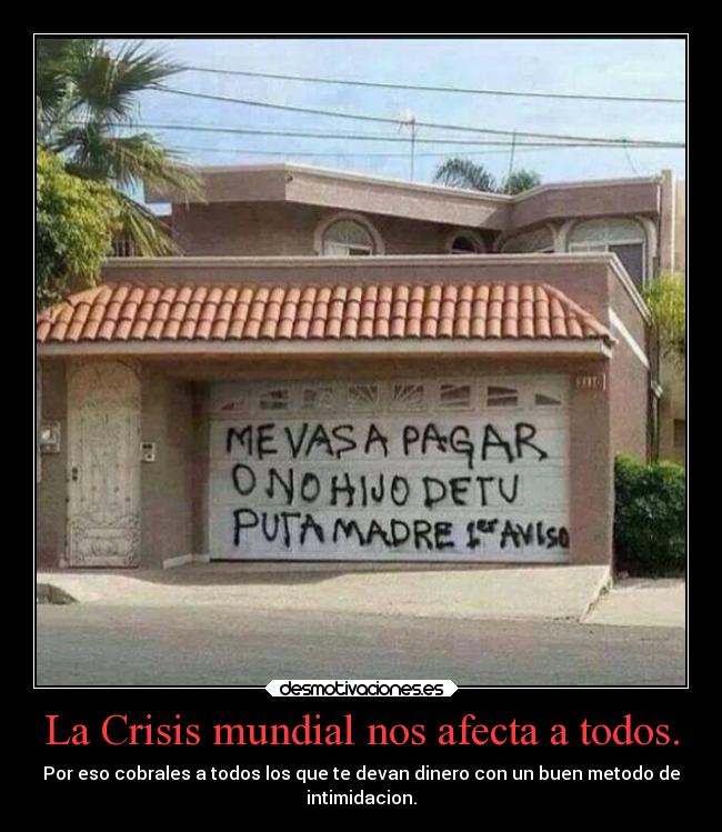 La Crisis mundial nos afecta a todos. - Por eso cobrales a todos los que te devan dinero con un buen metodo de
intimidacion.