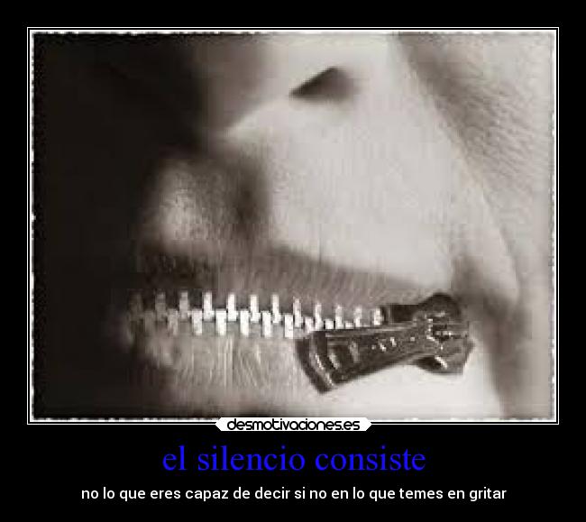 el silencio consiste - no lo que eres capaz de decir si no en lo que temes en gritar