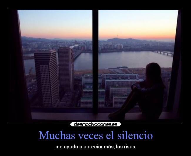 Muchas veces el silencio - me ayuda a apreciar más, las risas.