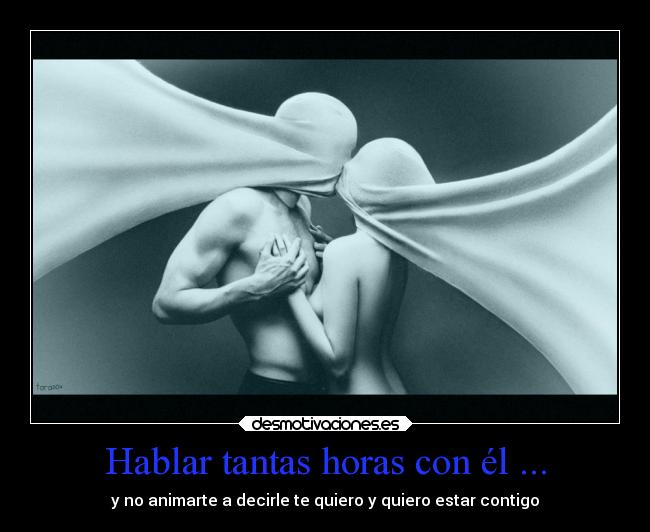 Hablar tantas horas con él ... - y no animarte a decirle te quiero y quiero estar contigo