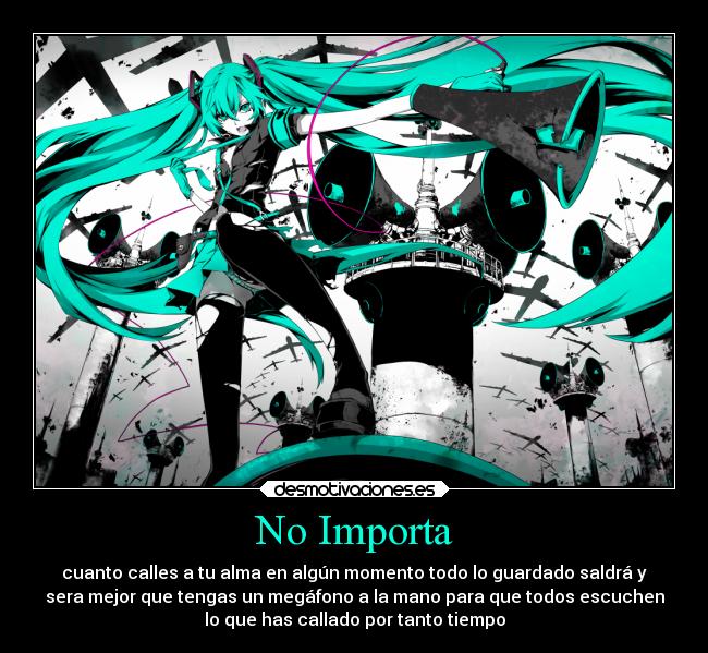 No Importa - cuanto calles a tu alma en algún momento todo lo guardado saldrá y
sera mejor que tengas un megáfono a la mano para que todos escuchen
lo que has callado por tanto tiempo