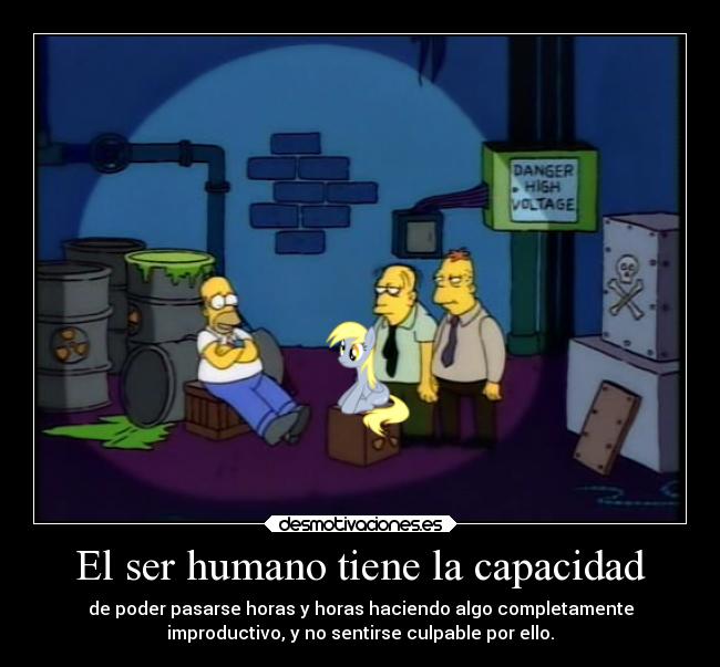 El ser humano tiene la capacidad - de poder pasarse horas y horas haciendo algo completamente
improductivo, y no sentirse culpable por ello.