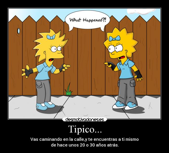 Tipico... - Vas caminando en la calle,y te encuentras a ti mismo
de hace unos 20 o 30 años atrás.