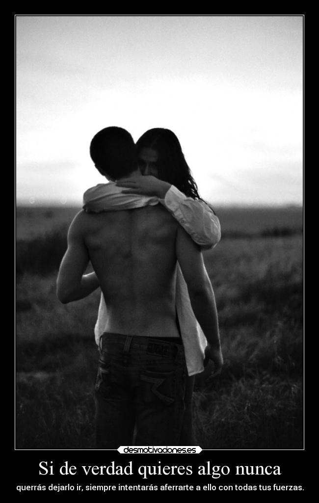 Si de verdad quieres algo nunca - querrás dejarlo ir, siempre intentarás aferrarte a ello con todas tus fuerzas.